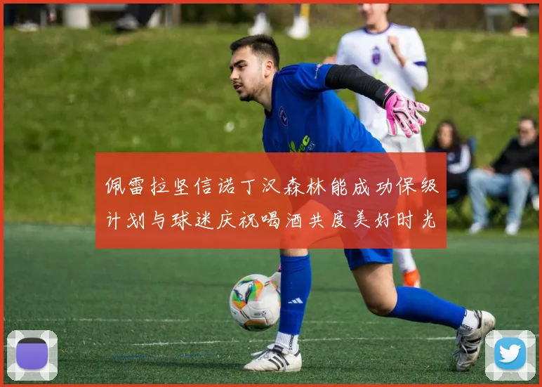 佩雷拉坚信诺丁汉森林能成功保级计划与球迷庆祝喝酒共度美好时光