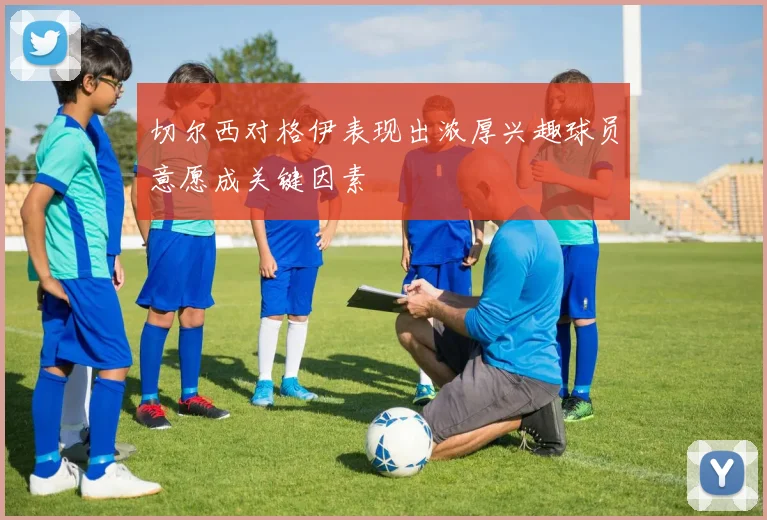 切尔西对格伊表现出浓厚兴趣球员意愿成关键因素