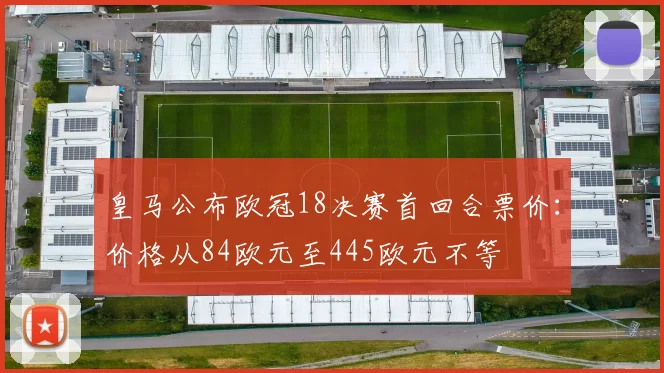 皇马公布欧冠18决赛首回合票价：价格从84欧元至445欧元不等