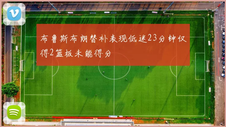 布鲁斯布朗替补表现低迷23分钟仅得2篮板未能得分