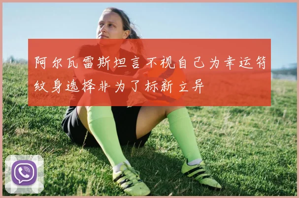 阿尔瓦雷斯坦言不视自己为幸运符纹身选择非为了标新立异