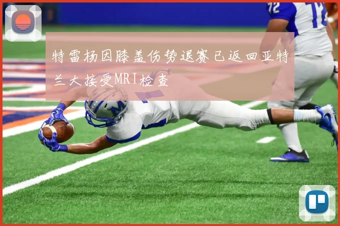 特雷杨因膝盖伤势退赛已返回亚特兰大接受MRI检查