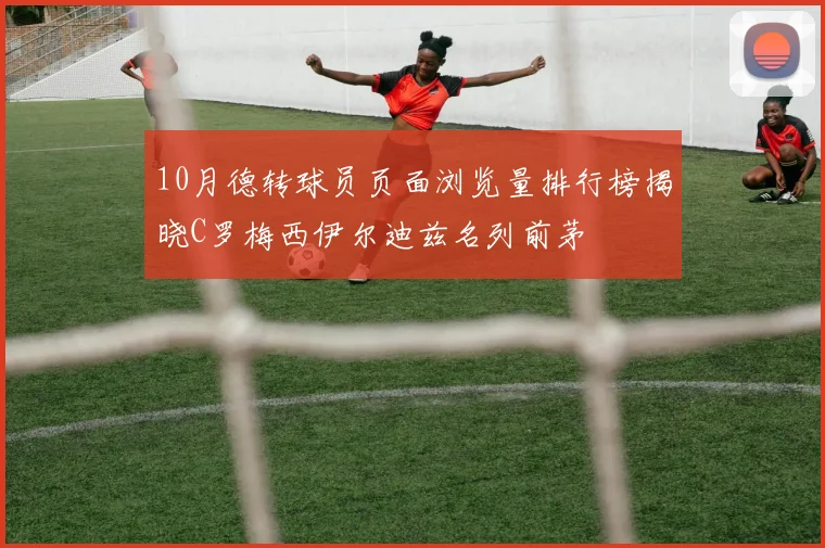 10月德转球员页面浏览量排行榜揭晓C罗梅西伊尔迪兹名列前茅