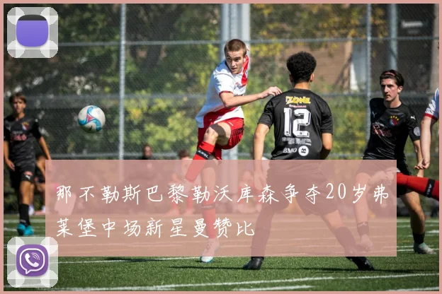 那不勒斯巴黎勒沃库森争夺20岁弗莱堡中场新星曼赞比