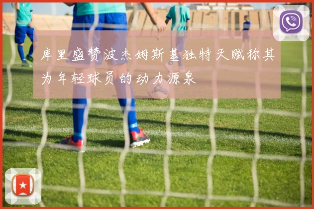库里盛赞波杰姆斯基独特天赋称其为年轻球员的动力源泉