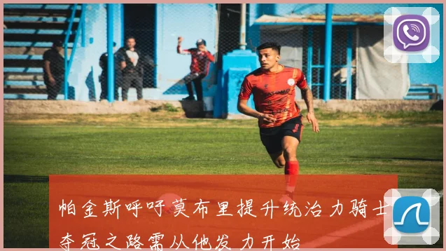 帕金斯呼吁莫布里提升统治力骑士夺冠之路需从他发力开始