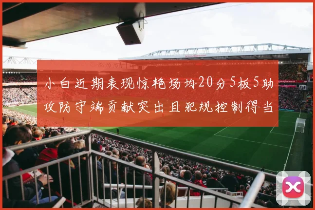 小白近期表现惊艳场均20分5板5助攻防守端贡献突出且犯规控制得当