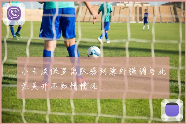 小卡谈保罗离队感到意外强调与此无关并不知情情况