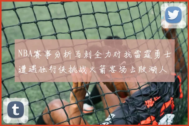 NBA赛事分析马刺全力对抗雷霆勇士遭遇独行侠挑战火箭客场击败湖人