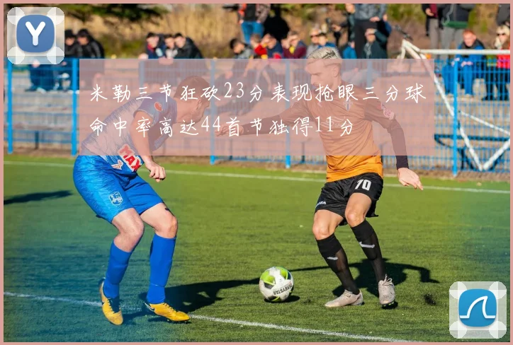 米勒三节狂砍23分表现抢眼三分球命中率高达44首节独得11分