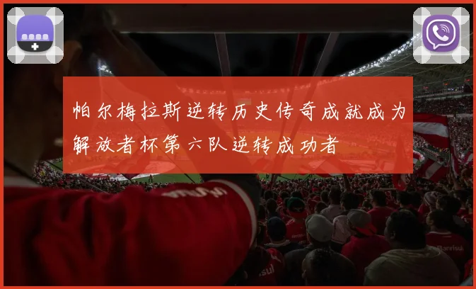 帕尔梅拉斯逆转历史传奇成就成为解放者杯第六队逆转成功者