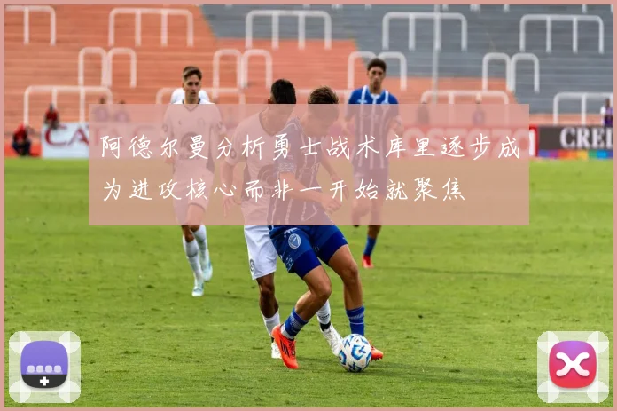阿德尔曼分析勇士战术库里逐步成为进攻核心而非一开始就聚焦