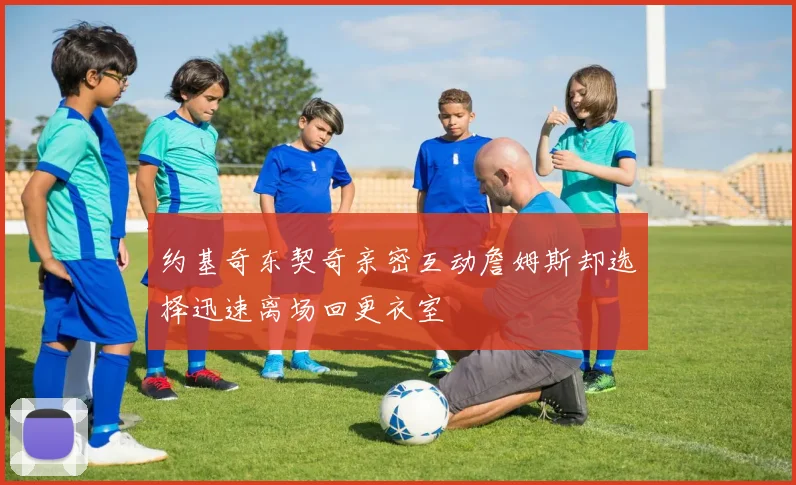约基奇东契奇亲密互动詹姆斯却选择迅速离场回更衣室