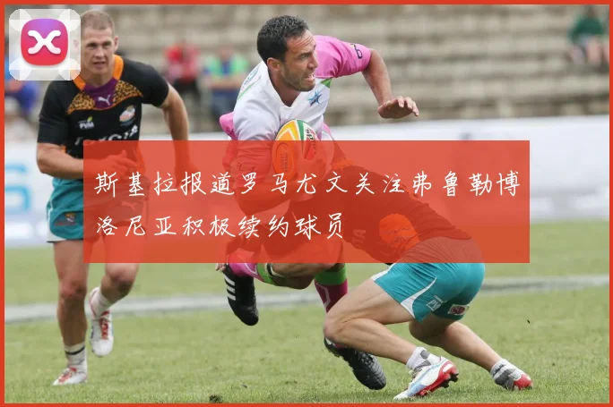 斯基拉报道罗马尤文关注弗鲁勒博洛尼亚积极续约球员