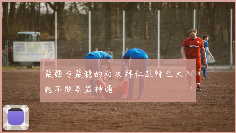 最强与最稳的对决拜仁亚特兰大八轮不败各显神通