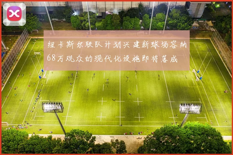 纽卡斯尔联队计划兴建新球场容纳68万观众的现代化设施即将落成