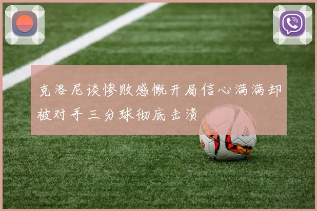 克洛尼谈惨败感慨开局信心满满却被对手三分球彻底击溃