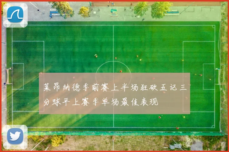 莱昂纳德季前赛上半场狂砍五记三分球平上赛季单场最佳表现