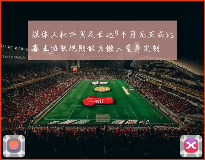 媒体人批评国足长达9个月无正式比赛亚协联规则似为懒人量身定制
