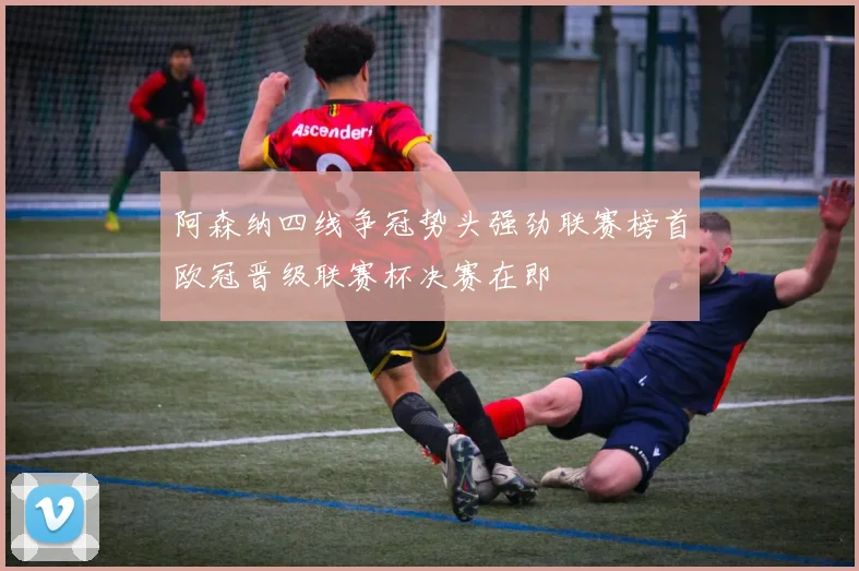 阿森纳四线争冠势头强劲联赛榜首欧冠晋级联赛杯决赛在即