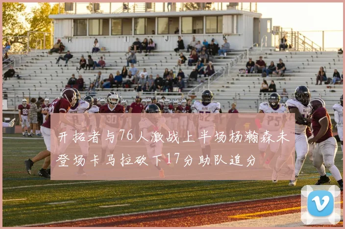开拓者与76人激战上半场杨瀚森未登场卡马拉砍下17分助队追分