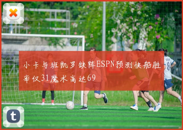小卡与班凯罗缺阵ESPN预测快船胜率仅31魔术高达69
