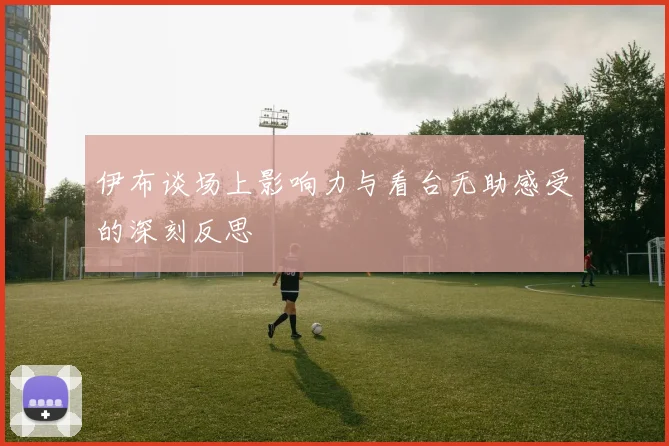 伊布谈场上影响力与看台无助感受的深刻反思
