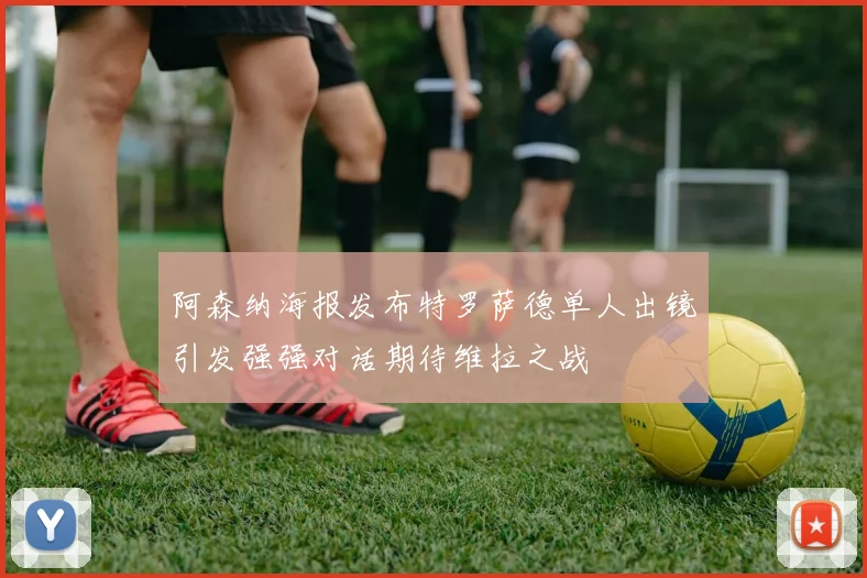 阿森纳海报发布特罗萨德单人出镜引发强强对话期待维拉之战