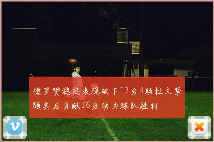 德罗赞稳定表现砍下17分4助拉文紧随其后贡献16分助力球队胜利