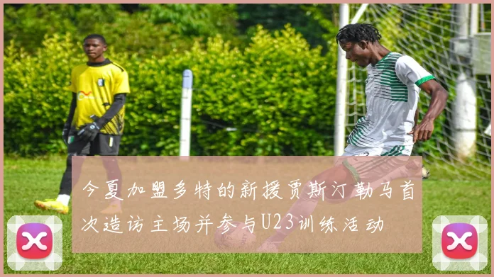 今夏加盟多特的新援贾斯汀勒马首次造访主场并参与U23训练活动