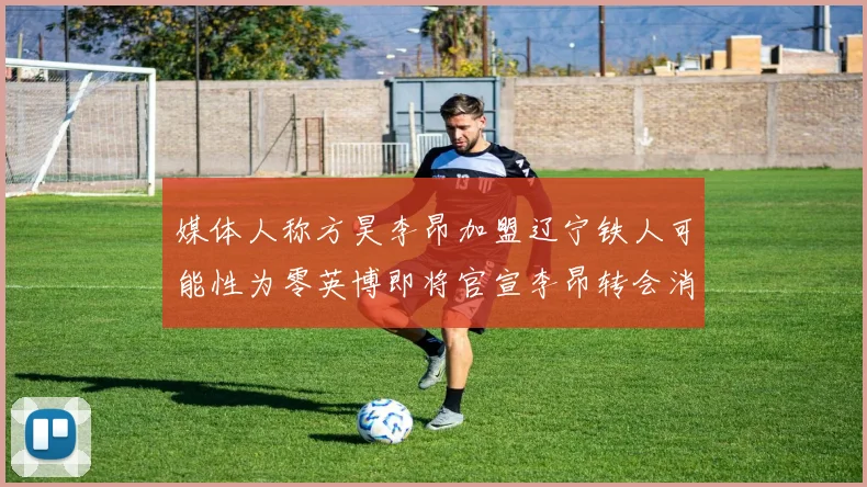 媒体人称方昊李昂加盟辽宁铁人可能性为零英博即将官宣李昂转会消息